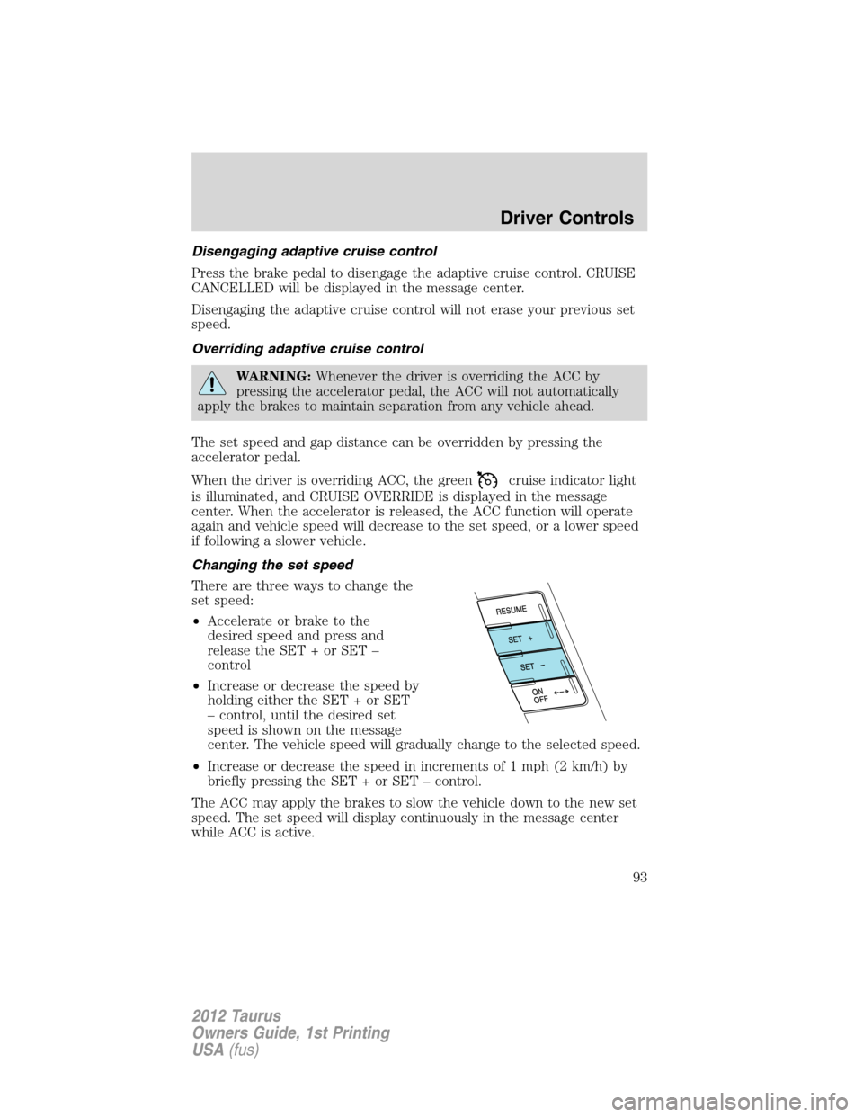 FORD TAURUS 2012 6.G User Guide Disengaging adaptive cruise control
Press the brake pedal to disengage the adaptive cruise control. CRUISE
CANCELLED will be displayed in the message center.
Disengaging the adaptive cruise control wi