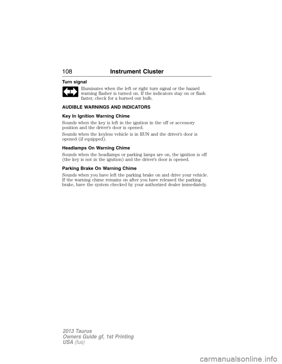 FORD TAURUS 2013 6.G Owners Manual Turn signal
Illuminates when the left or right turn signal or the hazard
warning flasher is turned on. If the indicators stay on or flash
faster, check for a burned out bulb.
AUDIBLE WARNINGS AND INDI
