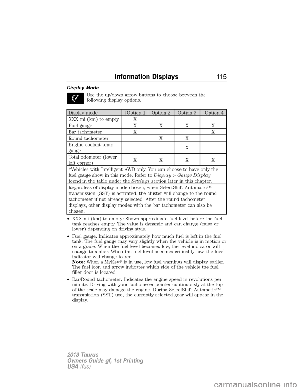 FORD TAURUS 2013 6.G Owners Manual Display Mode
Use the up/down arrow buttons to choose between the
following display options.
Display mode †Option 1 Option 2 Option 3 †Option 4
XXX mi (km) to empty X
Fuel gaugeXXXX
Bar tachometer 