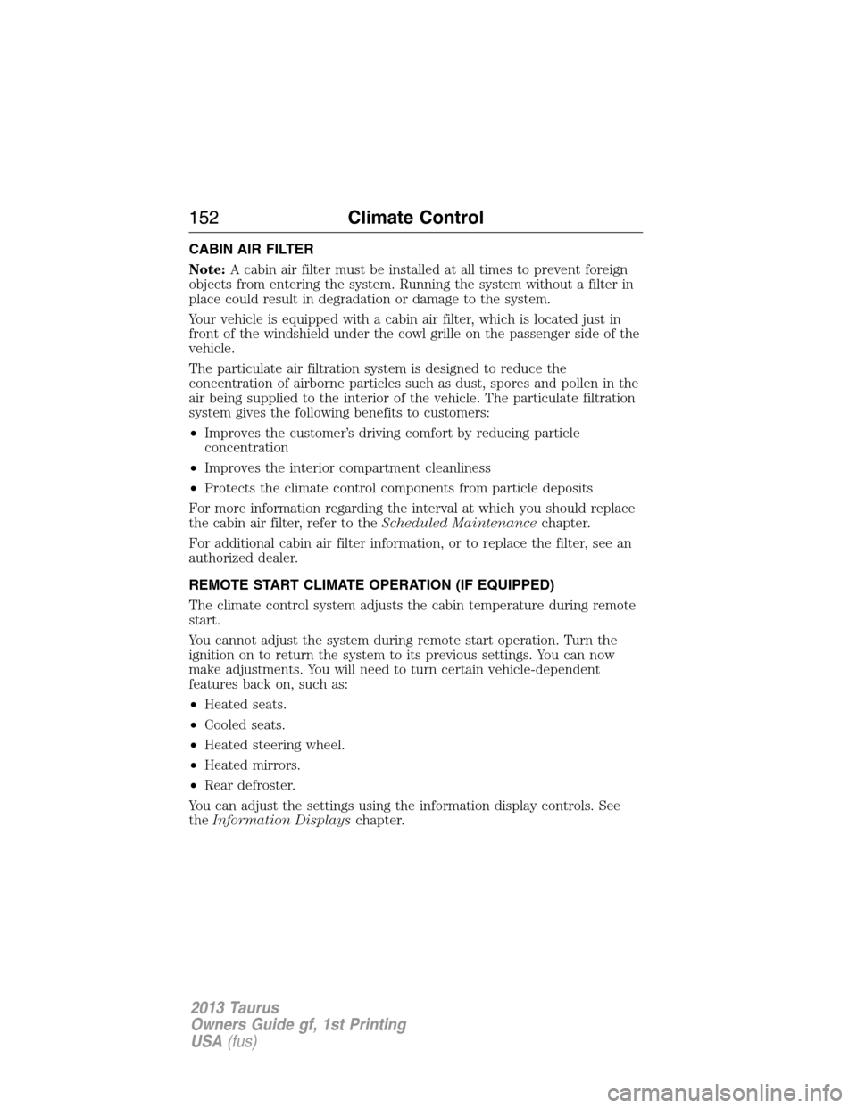 FORD TAURUS 2013 6.G Owners Manual CABIN AIR FILTER
Note:A cabin air filter must be installed at all times to prevent foreign
objects from entering the system. Running the system without a filter in
place could result in degradation or