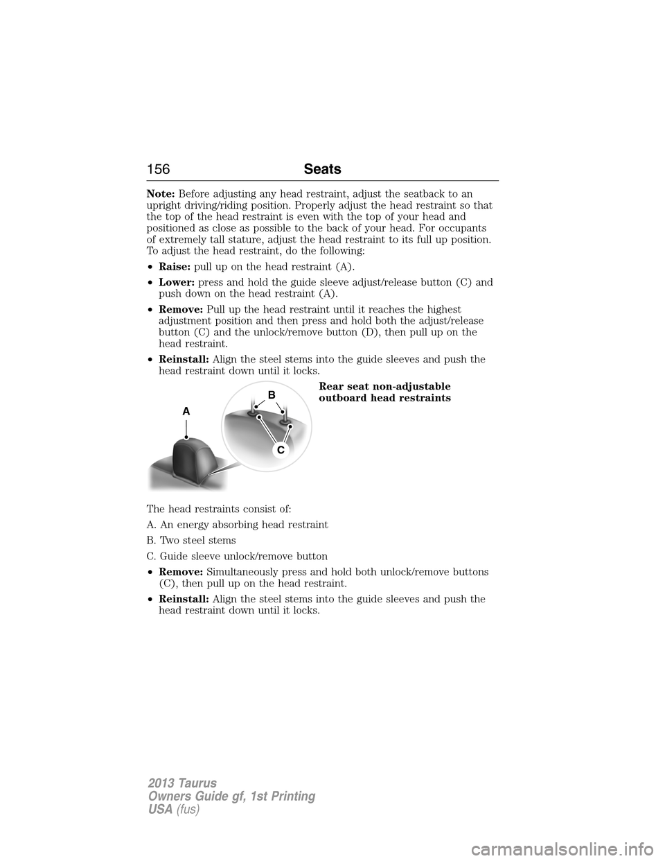FORD TAURUS 2013 6.G Owners Manual Note:Before adjusting any head restraint, adjust the seatback to an
upright driving/riding position. Properly adjust the head restraint so that
the top of the head restraint is even with the top of yo FORD TAURUS 2013 6.G Owners Manual Note:Before adjusting any head restraint, adjust the seatback to an
upright driving/riding position. Properly adjust the head restraint so that
the top of the head restraint is even with the top of yo