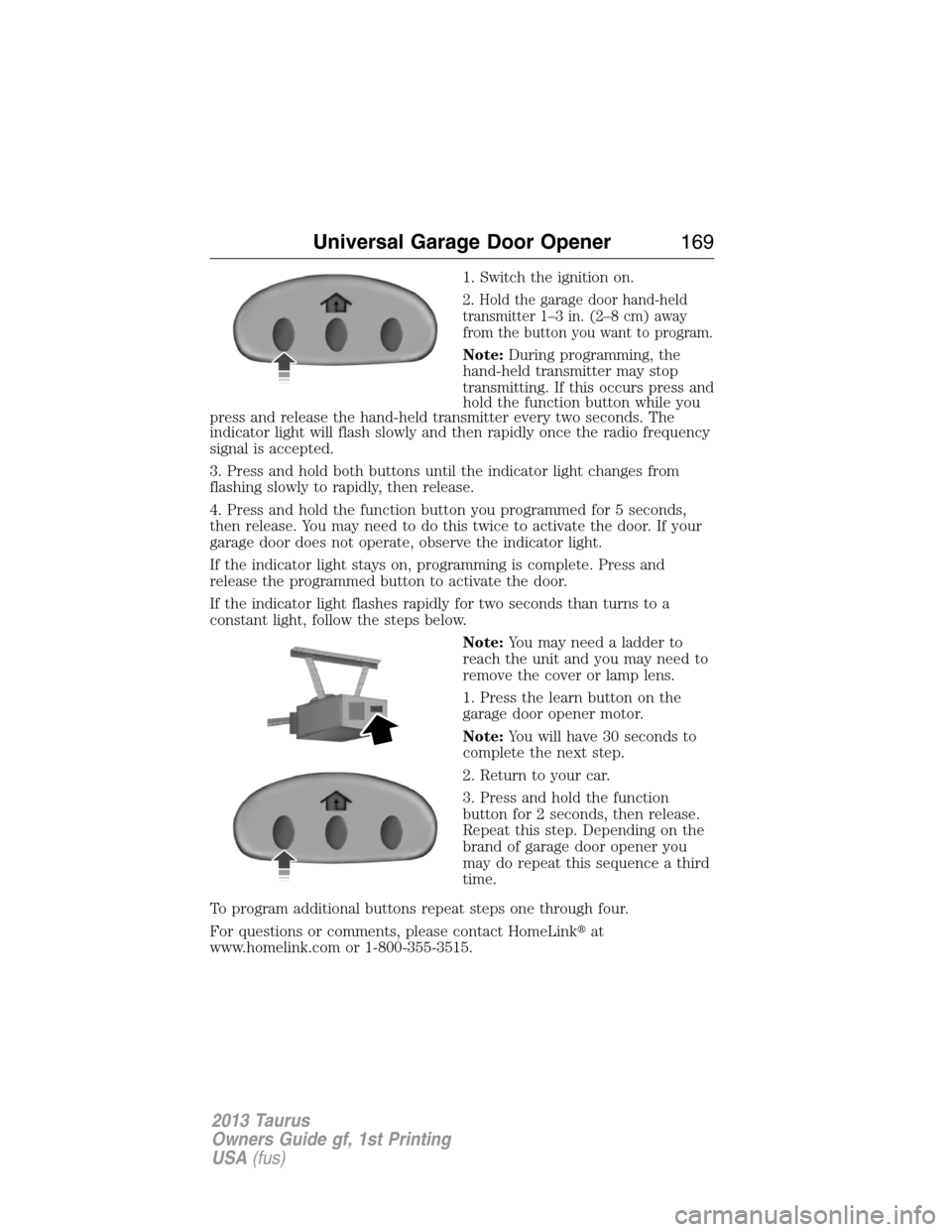 FORD TAURUS 2013 6.G Owners Manual 1. Switch the ignition on.
2. Hold the garage door hand-held
transmitter 1–3 in. (2–8 cm) away
from the button you want to program.
Note:During programming, the
hand-held transmitter may stop
tran