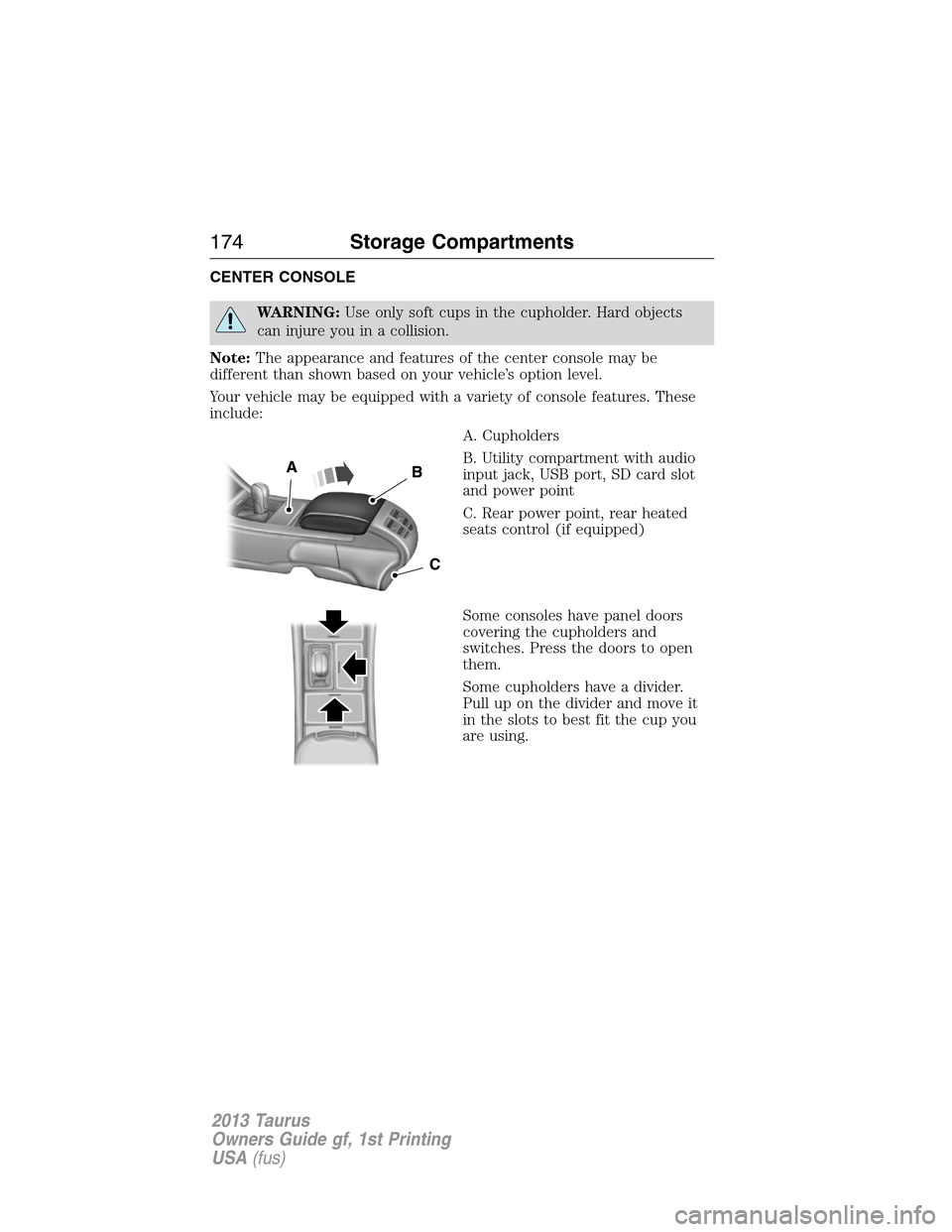 FORD TAURUS 2013 6.G Owners Manual CENTER CONSOLE
WARNING:Use only soft cups in the cupholder. Hard objects
can injure you in a collision.
Note:The appearance and features of the center console may be
different than shown based on your
