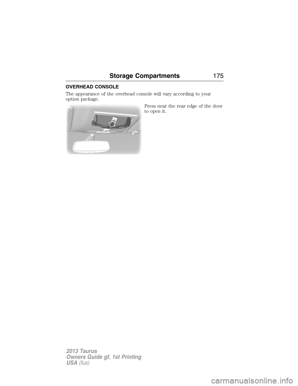 FORD TAURUS 2013 6.G Owners Manual OVERHEAD CONSOLE
The appearance of the overhead console will vary according to your
option package.
Press near the rear edge of the door
to open it.
Storage Compartments175
2013 Taurus
Owners Guide gf