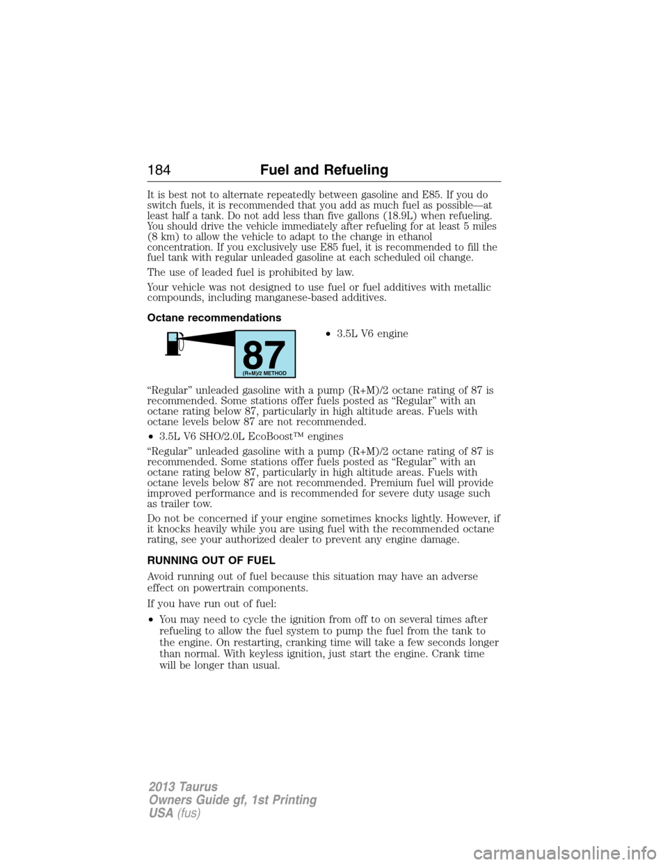 FORD TAURUS 2013 6.G Owners Manual It is best not to alternate repeatedly between gasoline and E85. If you do
switch fuels, it is recommended that you add as much fuel as possible—at
least half a tank. Do not add less than five gallo