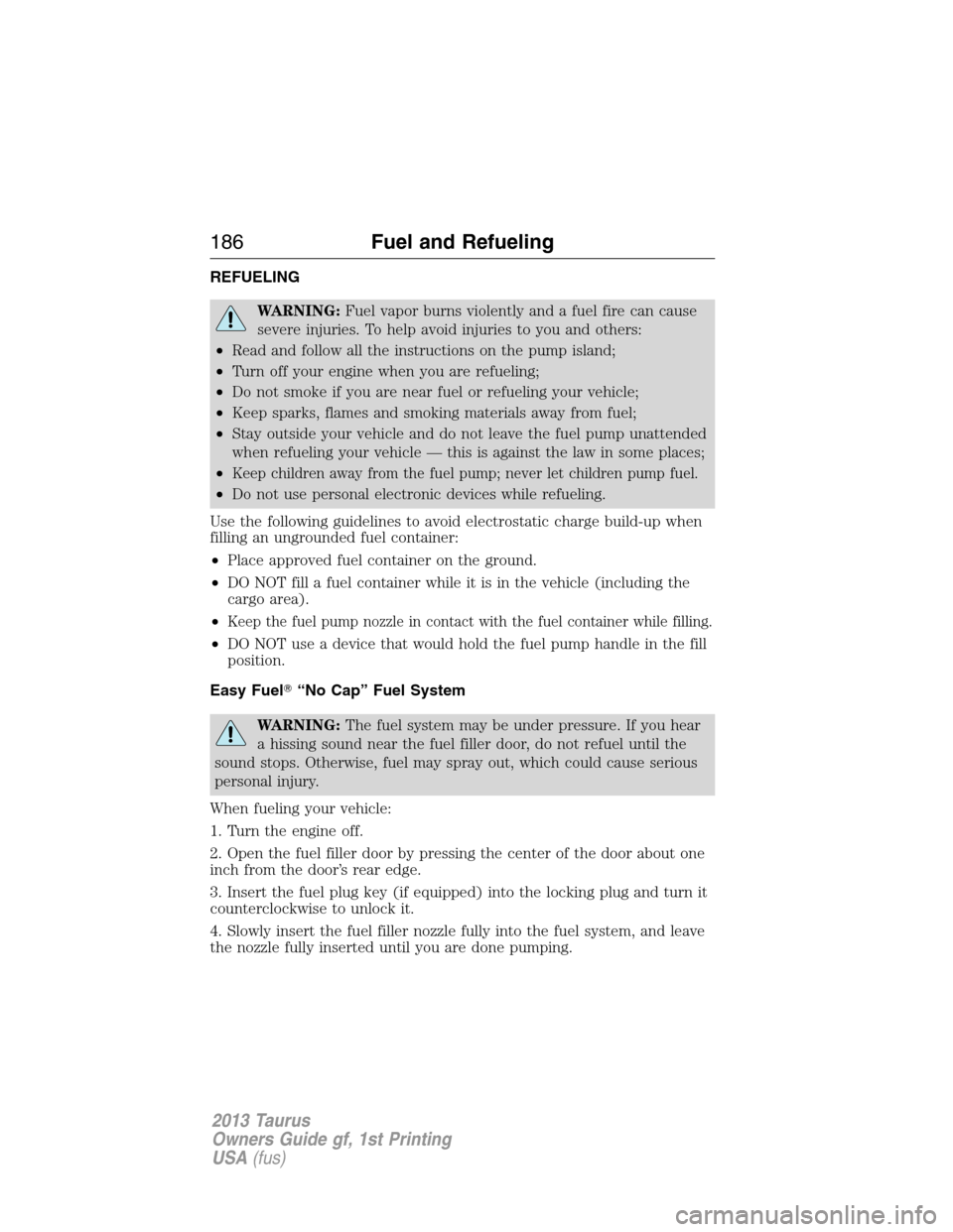 FORD TAURUS 2013 6.G Owners Manual REFUELING
WARNING:Fuel vapor burns violently and a fuel fire can cause
severe injuries. To help avoid injuries to you and others:
•Read and follow all the instructions on the pump island;
•Turn of