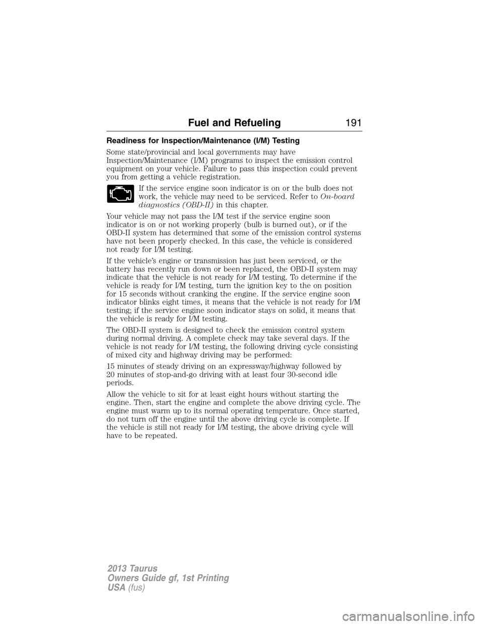 FORD TAURUS 2013 6.G Owners Manual Readiness for Inspection/Maintenance (I/M) Testing
Some state/provincial and local governments may have
Inspection/Maintenance (I/M) programs to inspect the emission control
equipment on your vehicle.