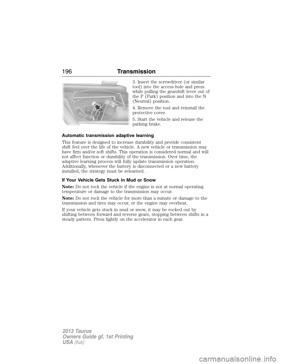 FORD TAURUS 2013 6.G Owners Manual 3. Insert the screwdriver (or similar
tool) into the access hole and press
while pulling the gearshift lever out of
the P (Park) position and into the N
(Neutral) position.
4. Remove the tool and rein