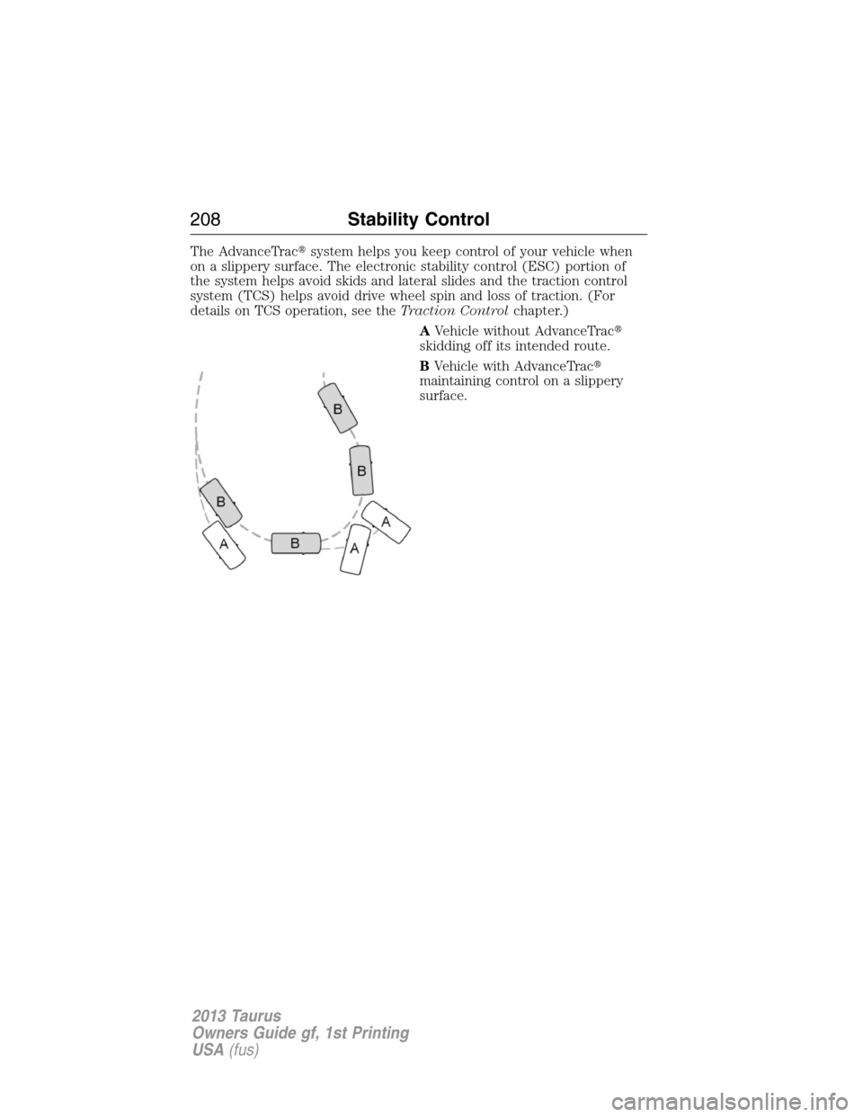 FORD TAURUS 2013 6.G Owners Manual The AdvanceTracsystem helps you keep control of your vehicle when
on a slippery surface. The electronic stability control (ESC) portion of
the system helps avoid skids and lateral slides and the trac