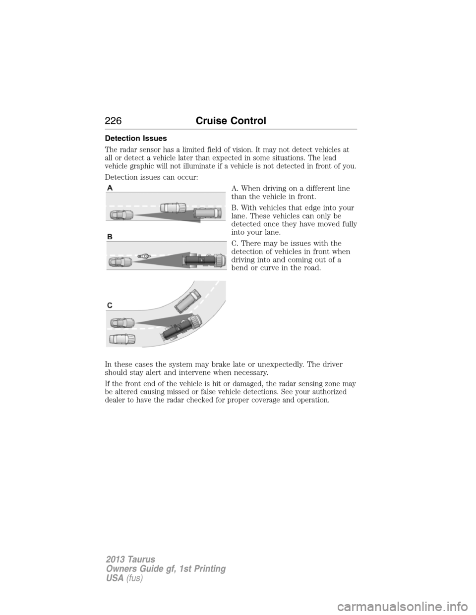 FORD TAURUS 2013 6.G Owners Manual Detection Issues
The radar sensor has a limited field of vision. It may not detect vehicles at
all or detect a vehicle later than expected in some situations. The lead
vehicle graphic will not illumin
