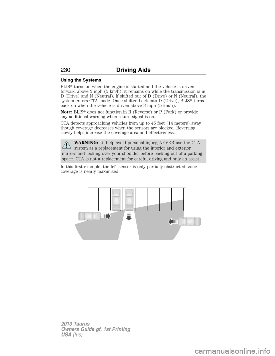 FORD TAURUS 2013 6.G Owners Manual Using the Systems
BLISturns on when the engine is started and the vehicle is driven
forward above 3 mph (5 km/h); it remains on while the transmission is in
D (Drive) and N (Neutral). If shifted out 