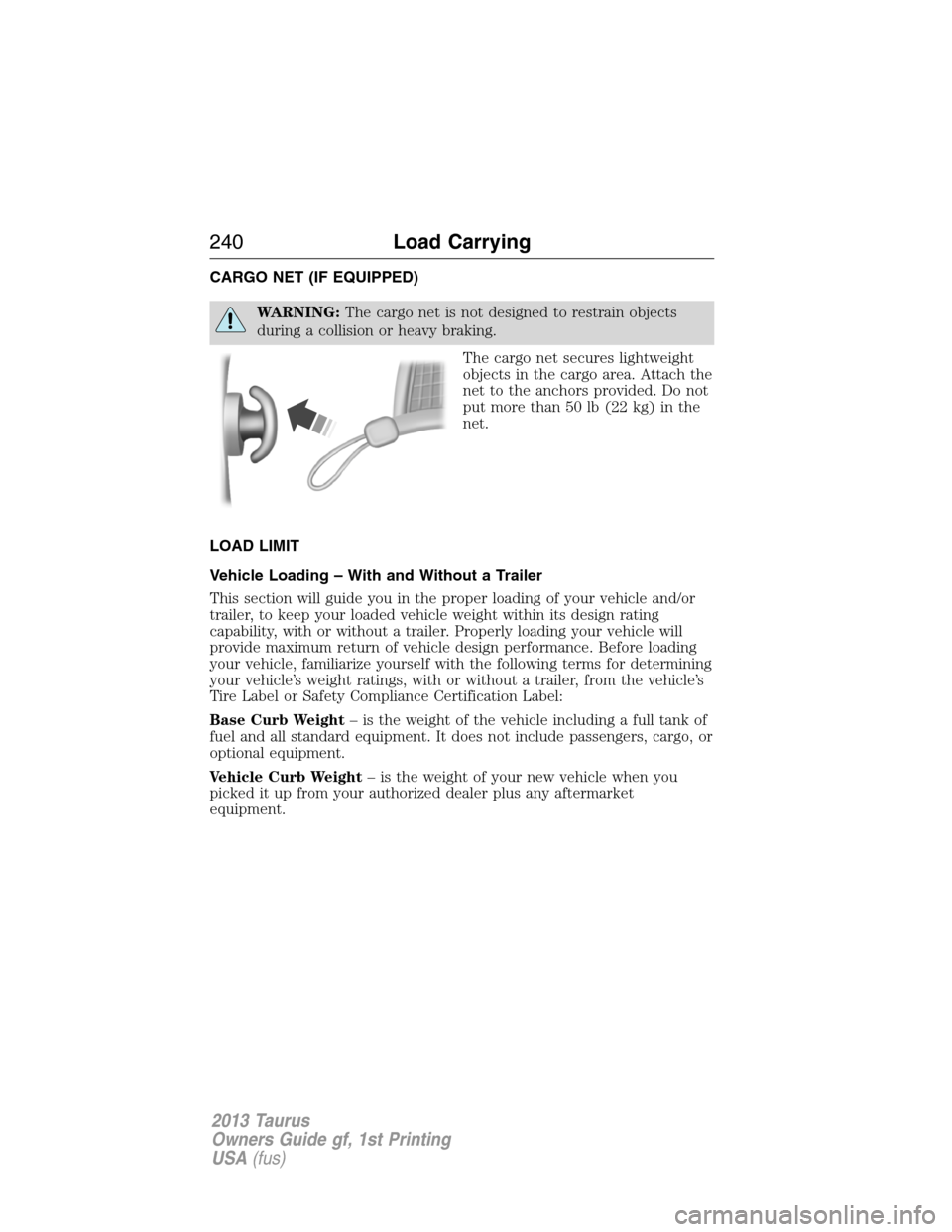 FORD TAURUS 2013 6.G Owners Manual CARGO NET (IF EQUIPPED)
WARNING:The cargo net is not designed to restrain objects
during a collision or heavy braking.
The cargo net secures lightweight
objects in the cargo area. Attach the
net to th