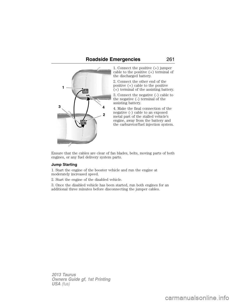 FORD TAURUS 2013 6.G Owners Manual 1. Connect the positive (+) jumper
cable to the positive (+) terminal of
the discharged battery.
2. Connect the other end of the
positive (+) cable to the positive
(+) terminal of the assisting batter