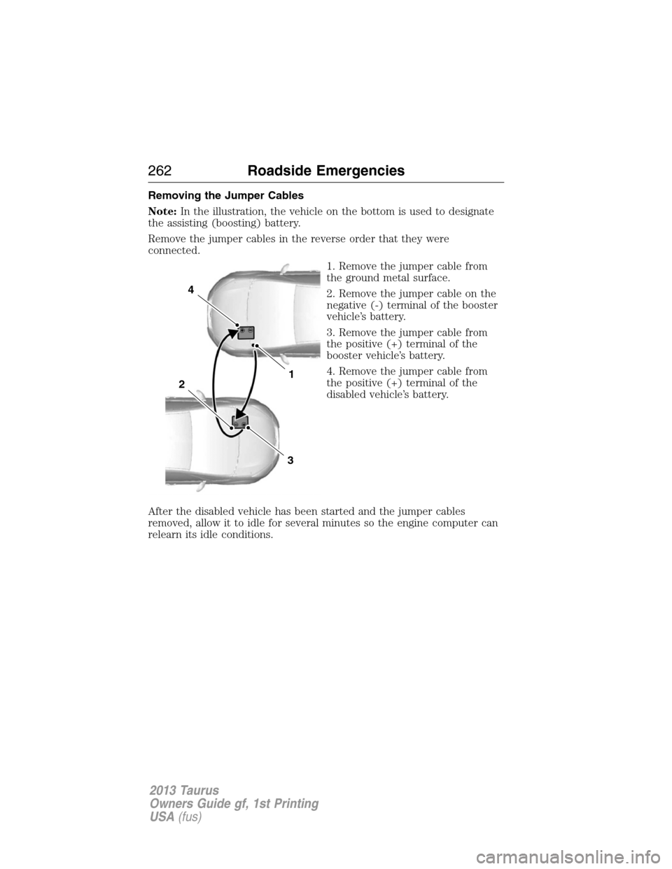 FORD TAURUS 2013 6.G Owners Manual Removing the Jumper Cables
Note:In the illustration, the vehicle on the bottom is used to designate
the assisting (boosting) battery.
Remove the jumper cables in the reverse order that they were
conne