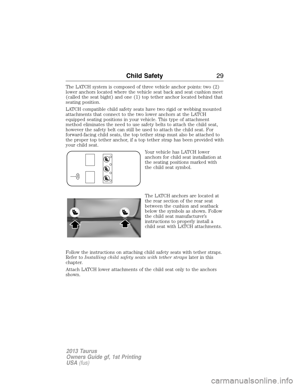 FORD TAURUS 2013 6.G Owners Manual The LATCH system is composed of three vehicle anchor points: two (2)
lower anchors located where the vehicle seat back and seat cushion meet
(called the seat bight) and one (1) top tether anchor locat FORD TAURUS 2013 6.G Owners Manual The LATCH system is composed of three vehicle anchor points: two (2)
lower anchors located where the vehicle seat back and seat cushion meet
(called the seat bight) and one (1) top tether anchor locat