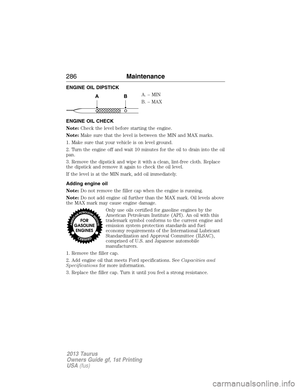FORD TAURUS 2013 6.G Owners Manual ENGINE OIL DIPSTICK
A.–MIN
B. – MAX
ENGINE OIL CHECK
Note:Check the level before starting the engine.
Note:Make sure that the level is between the MIN and MAX marks.
1. Make sure that your vehicle