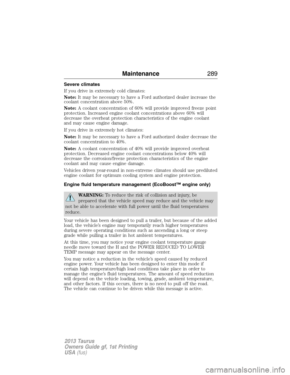 FORD TAURUS 2013 6.G Owners Manual Severe climates
If you drive in extremely cold climates:
Note:It may be necessary to have a Ford authorized dealer increase the
coolant concentration above 50%.
Note:A coolant concentration of 60% wil