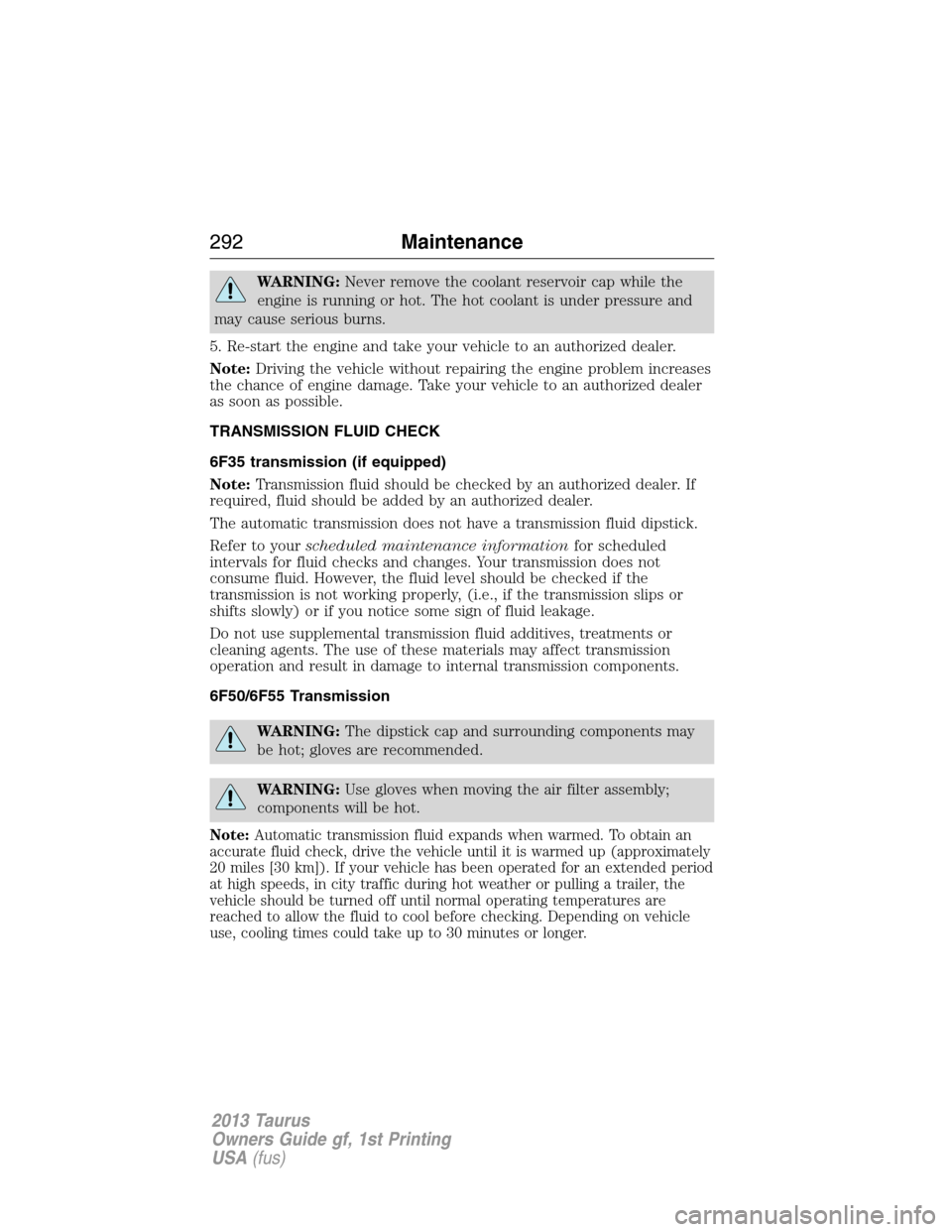 FORD TAURUS 2013 6.G Owners Manual WARNING:Never remove the coolant reservoir cap while the
engine is running or hot. The hot coolant is under pressure and
may cause serious burns.
5. Re-start the engine and take your vehicle to an aut