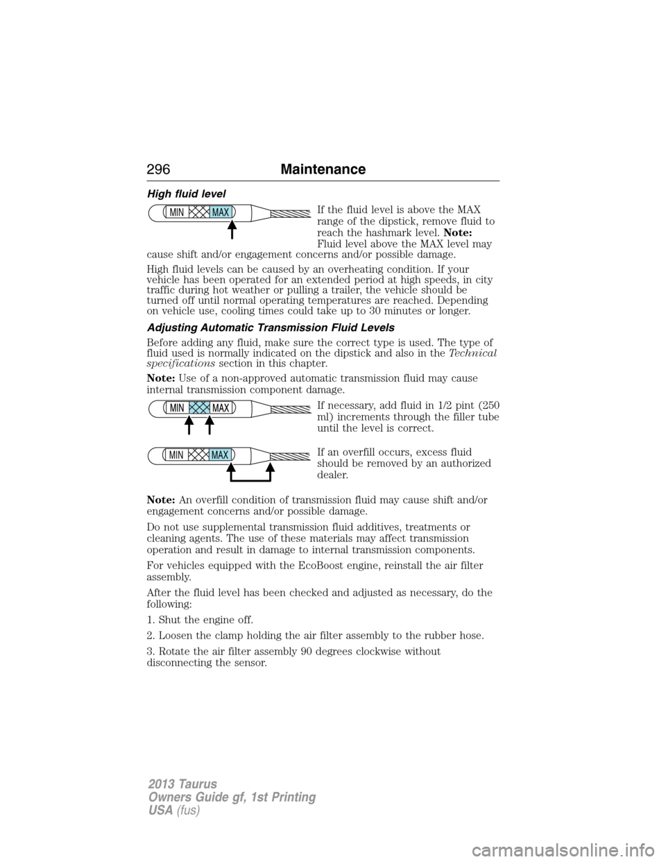 FORD TAURUS 2013 6.G Owners Manual High fluid level
If the fluid level is above the MAX
range of the dipstick, remove fluid to
reach the hashmark level.Note:
Fluid level above the MAX level may
cause shift and/or engagement concerns an FORD TAURUS 2013 6.G Owners Manual High fluid level
If the fluid level is above the MAX
range of the dipstick, remove fluid to
reach the hashmark level.Note:
Fluid level above the MAX level may
cause shift and/or engagement concerns an