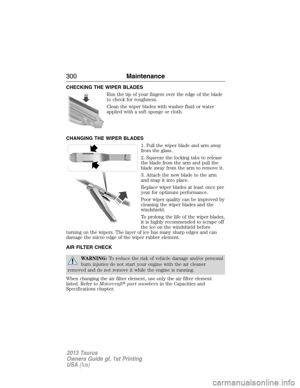 FORD TAURUS 2013 6.G Owners Manual CHECKING THE WIPER BLADES
Run the tip of your fingers over the edge of the blade
to check for roughness.
Clean the wiper blades with washer fluid or water
applied with a soft sponge or cloth.
CHANGING FORD TAURUS 2013 6.G Owners Manual CHECKING THE WIPER BLADES
Run the tip of your fingers over the edge of the blade
to check for roughness.
Clean the wiper blades with washer fluid or water
applied with a soft sponge or cloth.
CHANGING
