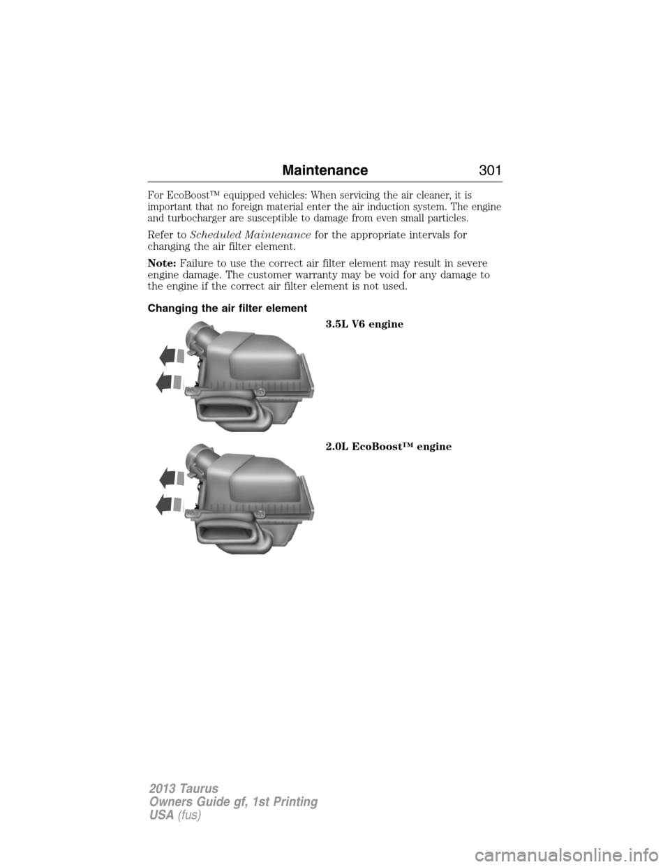 FORD TAURUS 2013 6.G Owners Manual For EcoBoost™ equipped vehicles: When servicing the air cleaner, it is
important that no foreign material enter the air induction system. The engine
and turbocharger are susceptible to damage from e