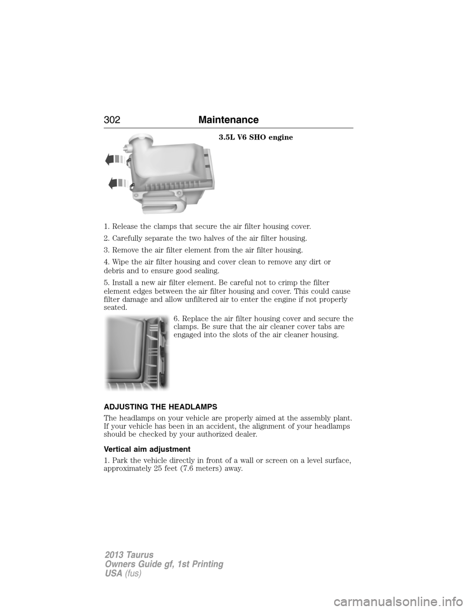 FORD TAURUS 2013 6.G Owners Manual 3.5L V6 SHO engine
1. Release the clamps that secure the air filter housing cover.
2. Carefully separate the two halves of the air filter housing.
3. Remove the air filter element from the air filter 