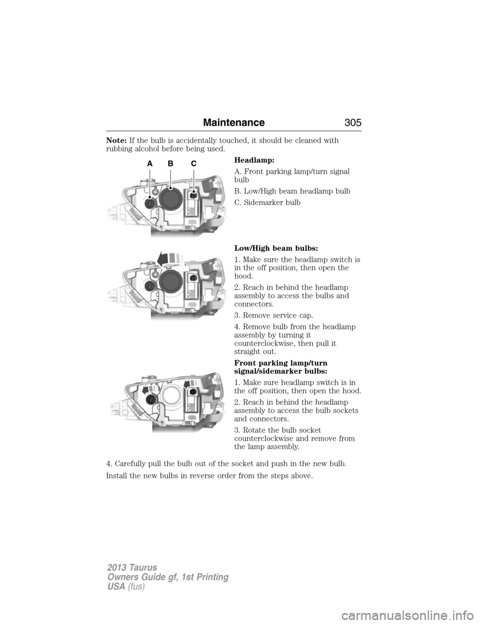 FORD TAURUS 2013 6.G Owners Manual Note:If the bulb is accidentally touched, it should be cleaned with
rubbing alcohol before being used.
Headlamp:
A. Front parking lamp/turn signal
bulb
B. Low/High beam headlamp bulb
C. Sidemarker bul