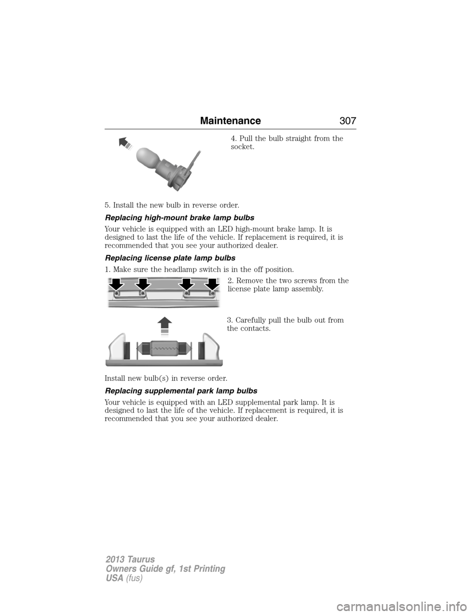 FORD TAURUS 2013 6.G Owners Manual 4. Pull the bulb straight from the
socket.
5. Install the new bulb in reverse order.
Replacing high-mount brake lamp bulbs
Your vehicle is equipped with an LED high-mount brake lamp. It is
designed to