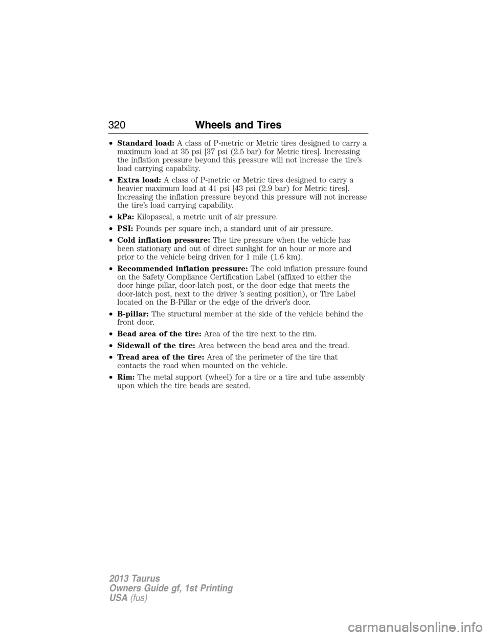 FORD TAURUS 2013 6.G Owners Manual •Standard load:A class of P-metric or Metric tires designed to carry a
maximum load at 35 psi [37 psi (2.5 bar) for Metric tires]. Increasing
the inflation pressure beyond this pressure will not inc
