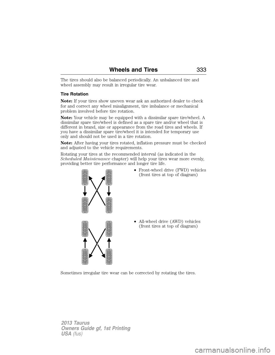 FORD TAURUS 2013 6.G Owners Manual The tires should also be balanced periodically. An unbalanced tire and
wheel assembly may result in irregular tire wear.
Tire Rotation
Note:If your tires show uneven wear ask an authorized dealer to c FORD TAURUS 2013 6.G Owners Manual The tires should also be balanced periodically. An unbalanced tire and
wheel assembly may result in irregular tire wear.
Tire Rotation
Note:If your tires show uneven wear ask an authorized dealer to c