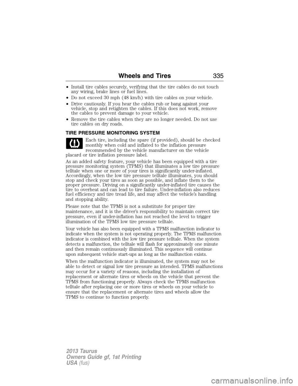 FORD TAURUS 2013 6.G Owners Manual •Install tire cables securely, verifying that the tire cables do not touch
any wiring, brake lines or fuel lines.
•Do not exceed 30 mph (48 km/h) with tire cables on your vehicle.
•Drive cautiou