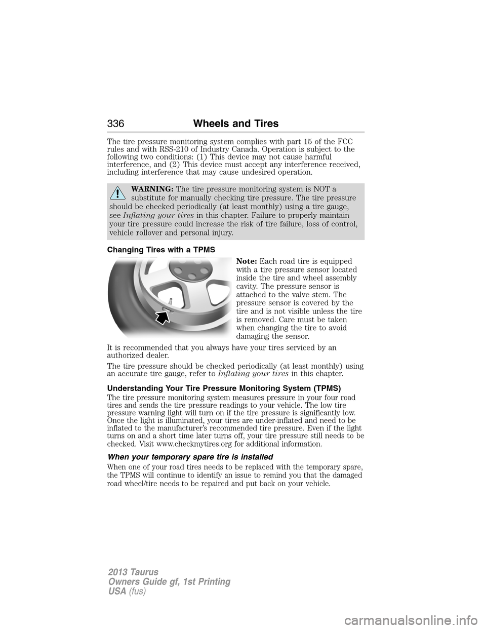 FORD TAURUS 2013 6.G Owners Manual The tire pressure monitoring system complies with part 15 of the FCC
rules and with RSS-210 of Industry Canada. Operation is subject to the
following two conditions: (1) This device may not cause harm FORD TAURUS 2013 6.G Owners Manual The tire pressure monitoring system complies with part 15 of the FCC
rules and with RSS-210 of Industry Canada. Operation is subject to the
following two conditions: (1) This device may not cause harm