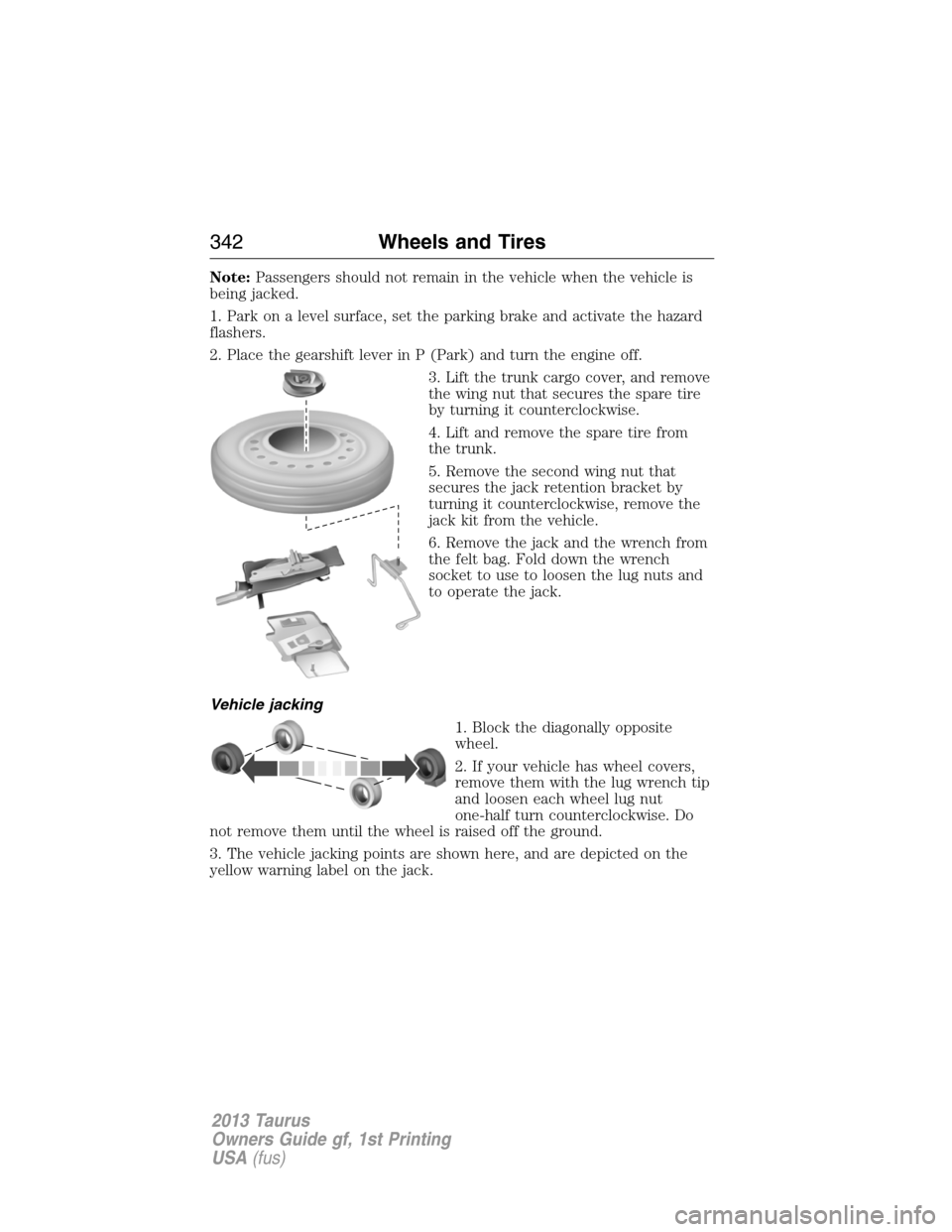 FORD TAURUS 2013 6.G Owners Manual Note:Passengers should not remain in the vehicle when the vehicle is
being jacked.
1. Park on a level surface, set the parking brake and activate the hazard
flashers.
2. Place the gearshift lever in P FORD TAURUS 2013 6.G Owners Manual Note:Passengers should not remain in the vehicle when the vehicle is
being jacked.
1. Park on a level surface, set the parking brake and activate the hazard
flashers.
2. Place the gearshift lever in P