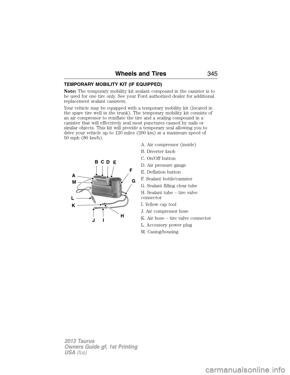FORD TAURUS 2013 6.G Owners Manual TEMPORARY MOBILITY KIT (IF EQUIPPED)
Note:The temporary mobility kit sealant compound in the canister is to
be used for one tire only. See your Ford authorized dealer for additional
replacement sealan FORD TAURUS 2013 6.G Owners Manual TEMPORARY MOBILITY KIT (IF EQUIPPED)
Note:The temporary mobility kit sealant compound in the canister is to
be used for one tire only. See your Ford authorized dealer for additional
replacement sealan