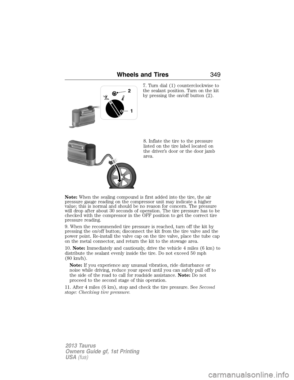 FORD TAURUS 2013 6.G Owners Manual 7. Turn dial (1) counterclockwise to
the sealant position. Turn on the kit
by pressing the on/off button (2).
8. Inflate the tire to the pressure
listed on the tire label located on
the driver’s doo FORD TAURUS 2013 6.G Owners Manual 7. Turn dial (1) counterclockwise to
the sealant position. Turn on the kit
by pressing the on/off button (2).
8. Inflate the tire to the pressure
listed on the tire label located on
the driver’s doo