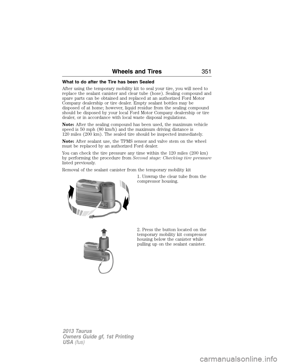 FORD TAURUS 2013 6.G Owners Manual What to do after the Tire has been Sealed
After using the temporary mobility kit to seal your tire, you will need to
replace the sealant canister and clear tube (hose). Sealing compound and
spare part