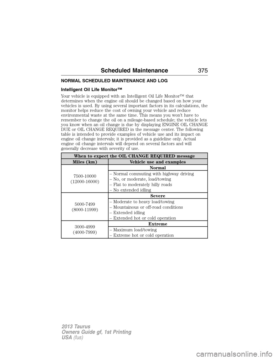 FORD TAURUS 2013 6.G Owners Manual NORMAL SCHEDULED MAINTENANCE AND LOG
Intelligent Oil Life Monitor™
Your vehicle is equipped with an Intelligent Oil Life Monitor™ that
determines when the engine oil should be changed based on how