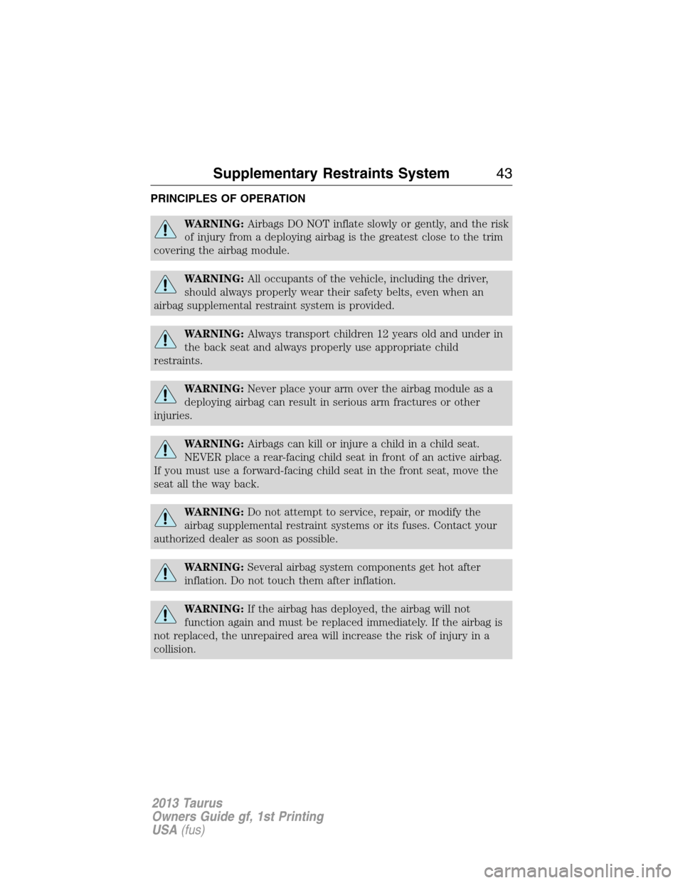 FORD TAURUS 2013 6.G Owners Manual PRINCIPLES OF OPERATION
WARNING:Airbags DO NOT inflate slowly or gently, and the risk
of injury from a deploying airbag is the greatest close to the trim
covering the airbag module.
WARNING:All occupa