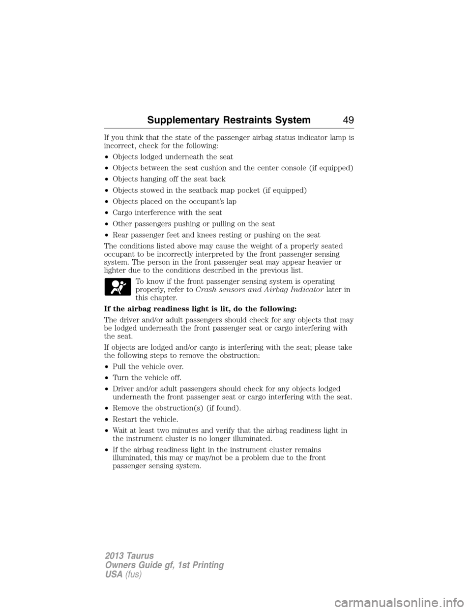 FORD TAURUS 2013 6.G Owners Manual If you think that the state of the passenger airbag status indicator lamp is
incorrect, check for the following:
•Objects lodged underneath the seat
•Objects between the seat cushion and the cente