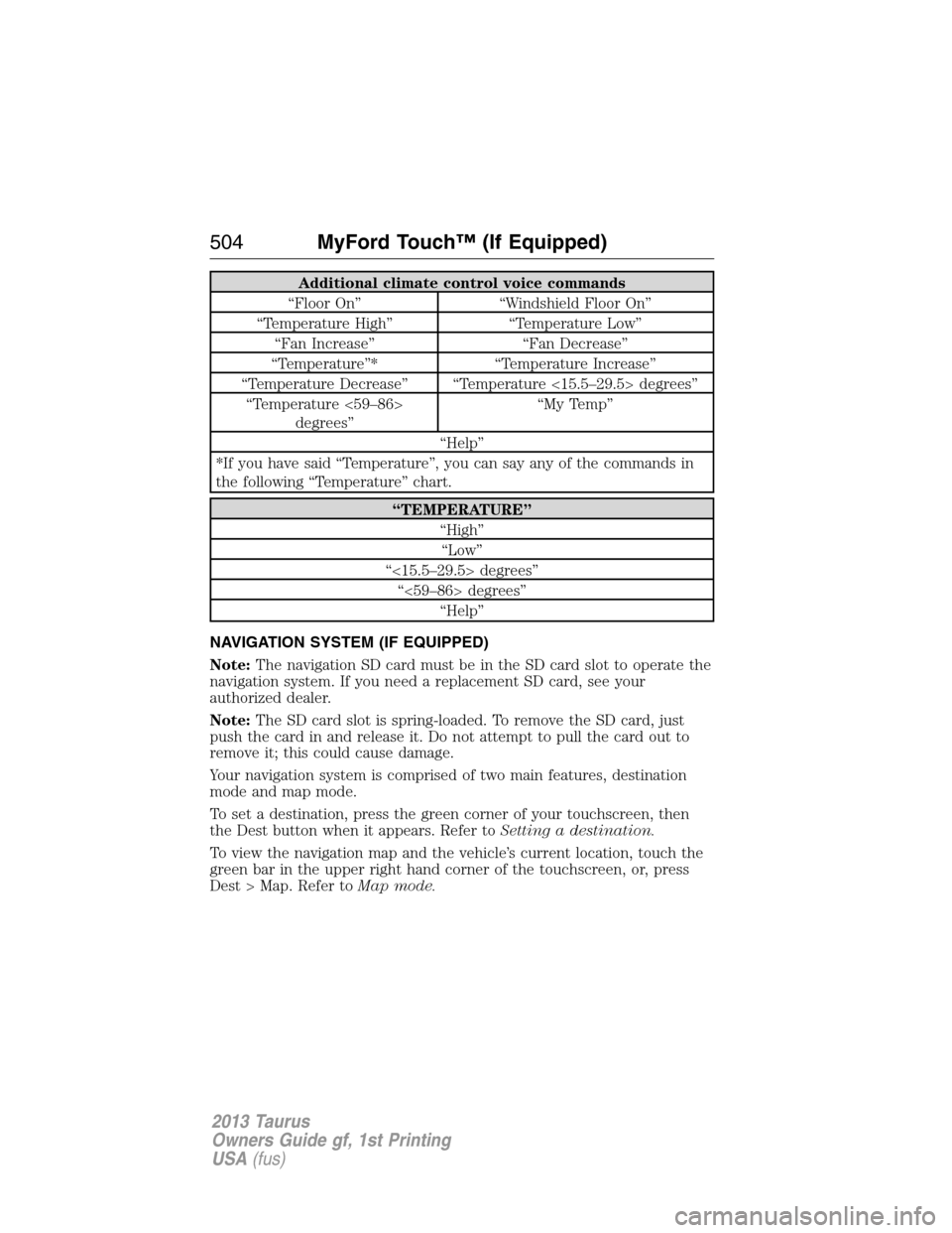 FORD TAURUS 2013 6.G Owners Manual Additional climate control voice commands
“Floor On” “Windshield Floor On”
“Temperature High” “Temperature Low”
“Fan Increase” “Fan Decrease”
“Temperature”* “Temperature 