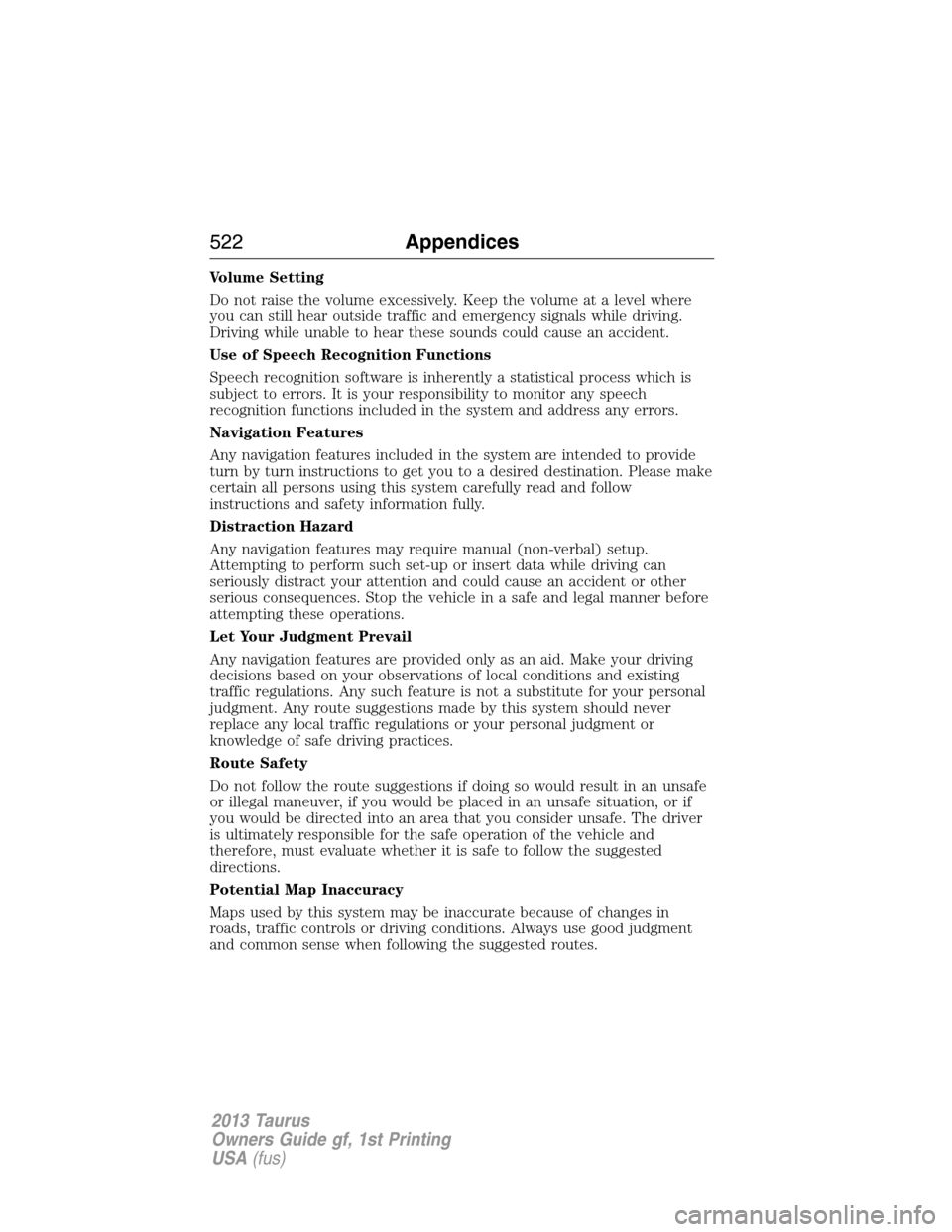 FORD TAURUS 2013 6.G Owners Manual Volume Setting
Do not raise the volume excessively. Keep the volume at a level where
you can still hear outside traffic and emergency signals while driving.
Driving while unable to hear these sounds c