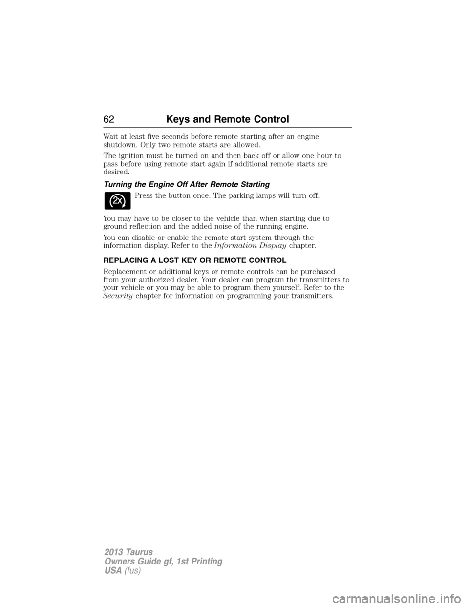 FORD TAURUS 2013 6.G Repair Manual Wait at least five seconds before remote starting after an engine
shutdown. Only two remote starts are allowed.
The ignition must be turned on and then back off or allow one hour to
pass before using 