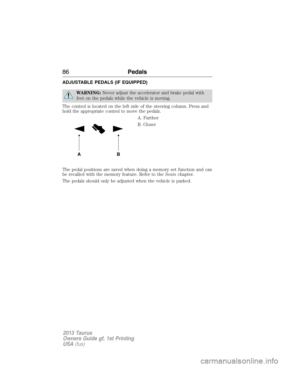 FORD TAURUS 2013 6.G Manual Online ADJUSTABLE PEDALS (IF EQUIPPED)
WARNING:Never adjust the accelerator and brake pedal with
feet on the pedals while the vehicle is moving.
The control is located on the left side of the steering column