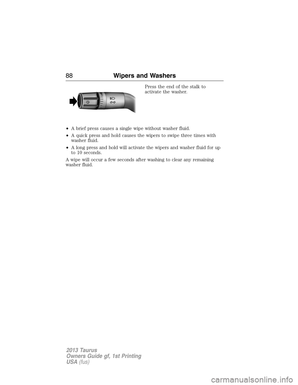 FORD TAURUS 2013 6.G Manual Online Press the end of the stalk to
activate the washer.
•A brief press causes a single wipe without washer fluid.
•A quick press and hold causes the wipers to swipe three times with
washer fluid.
•A 