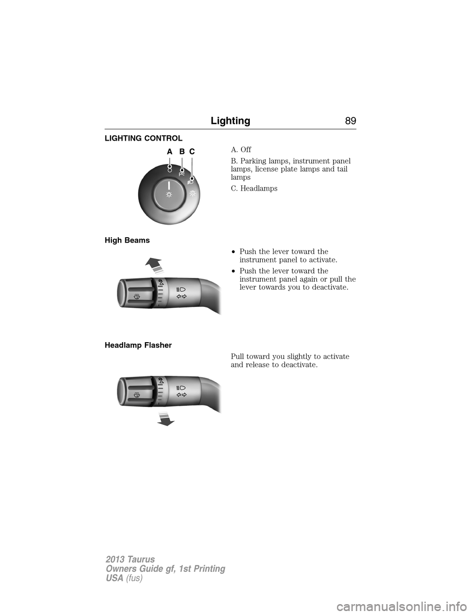 FORD TAURUS 2013 6.G Manual Online LIGHTING CONTROL
A. Off
B. Parking lamps, instrument panel
lamps, license plate lamps and tail
lamps
C. Headlamps
High Beams
•Push the lever toward the
instrument panel to activate.
•Push the leve