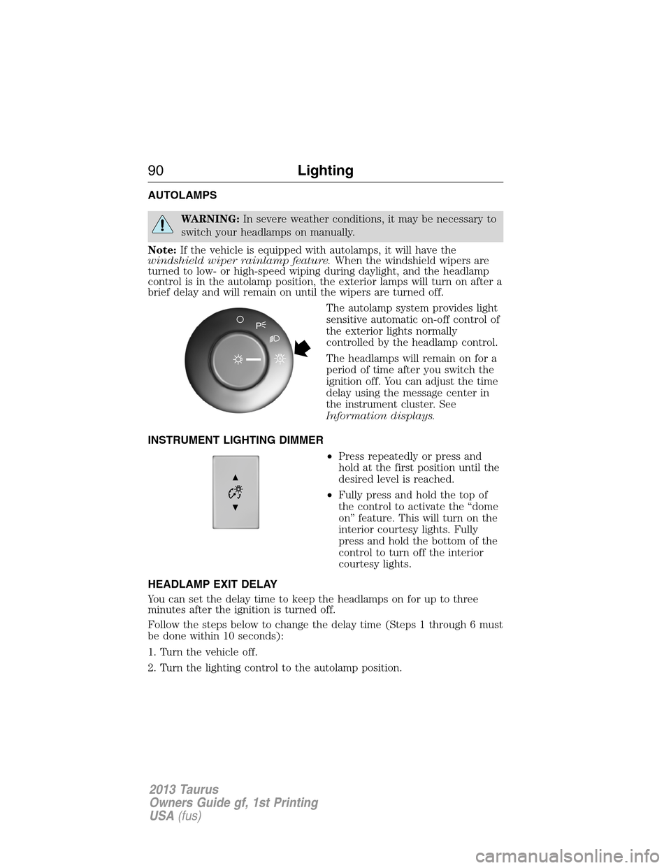 FORD TAURUS 2013 6.G Owners Manual AUTOLAMPS
WARNING:In severe weather conditions, it may be necessary to
switch your headlamps on manually.
Note:If the vehicle is equipped with autolamps, it will have the
windshield wiper rainlamp fea