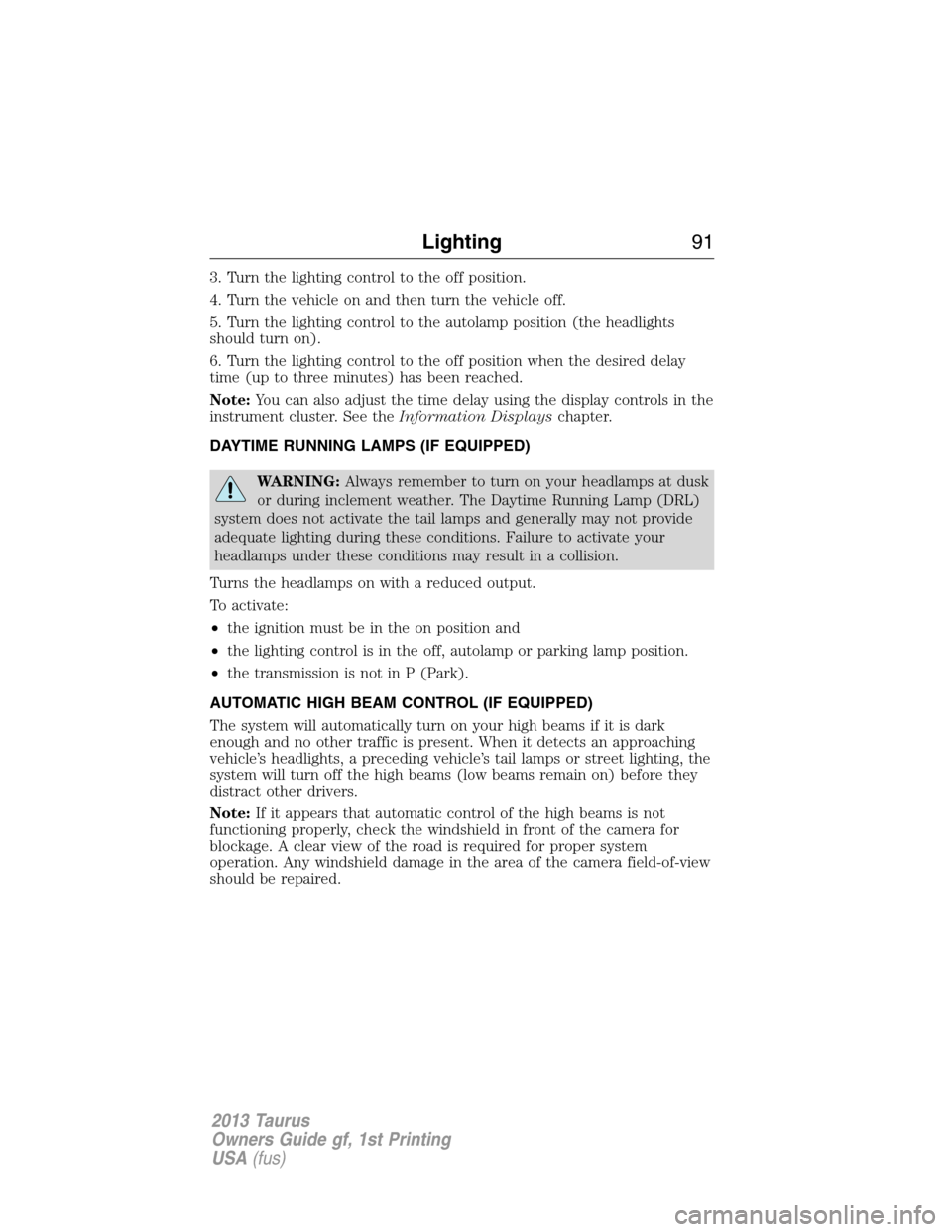 FORD TAURUS 2013 6.G Owners Manual 3. Turn the lighting control to the off position.
4. Turn the vehicle on and then turn the vehicle off.
5. Turn the lighting control to the autolamp position (the headlights
should turn on).
6. Turn t