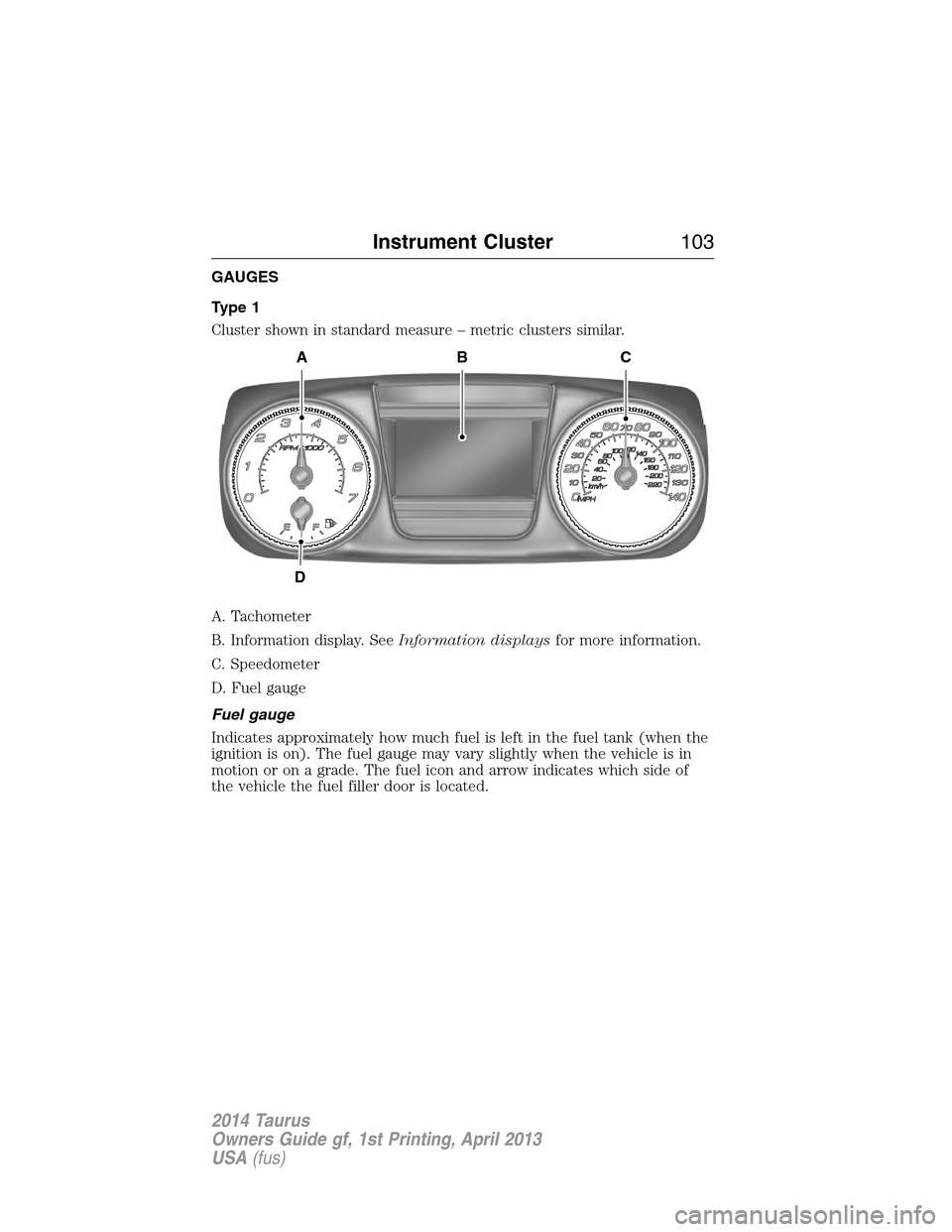 FORD TAURUS 2014 6.G Owners Manual GAUGES
Type 1
Cluster shown in standard measure – metric clusters similar.
A. Tachometer
B. Information display. SeeInformation displaysfor more information.
C. Speedometer
D. Fuel gauge
Fuel gauge
FORD TAURUS 2014 6.G Owners Manual GAUGES
Type 1
Cluster shown in standard measure – metric clusters similar.
A. Tachometer
B. Information display. SeeInformation displaysfor more information.
C. Speedometer
D. Fuel gauge
Fuel gauge