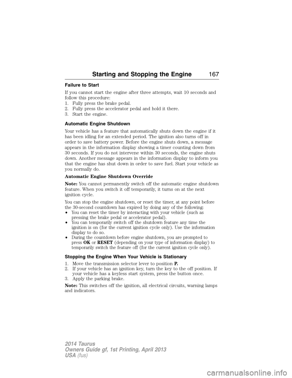 FORD TAURUS 2014 6.G Owners Manual Failure to Start
If you cannot start the engine after three attempts, wait 10 seconds and
follow this procedure:
1. Fully press the brake pedal.
2. Fully press the accelerator pedal and hold it there.