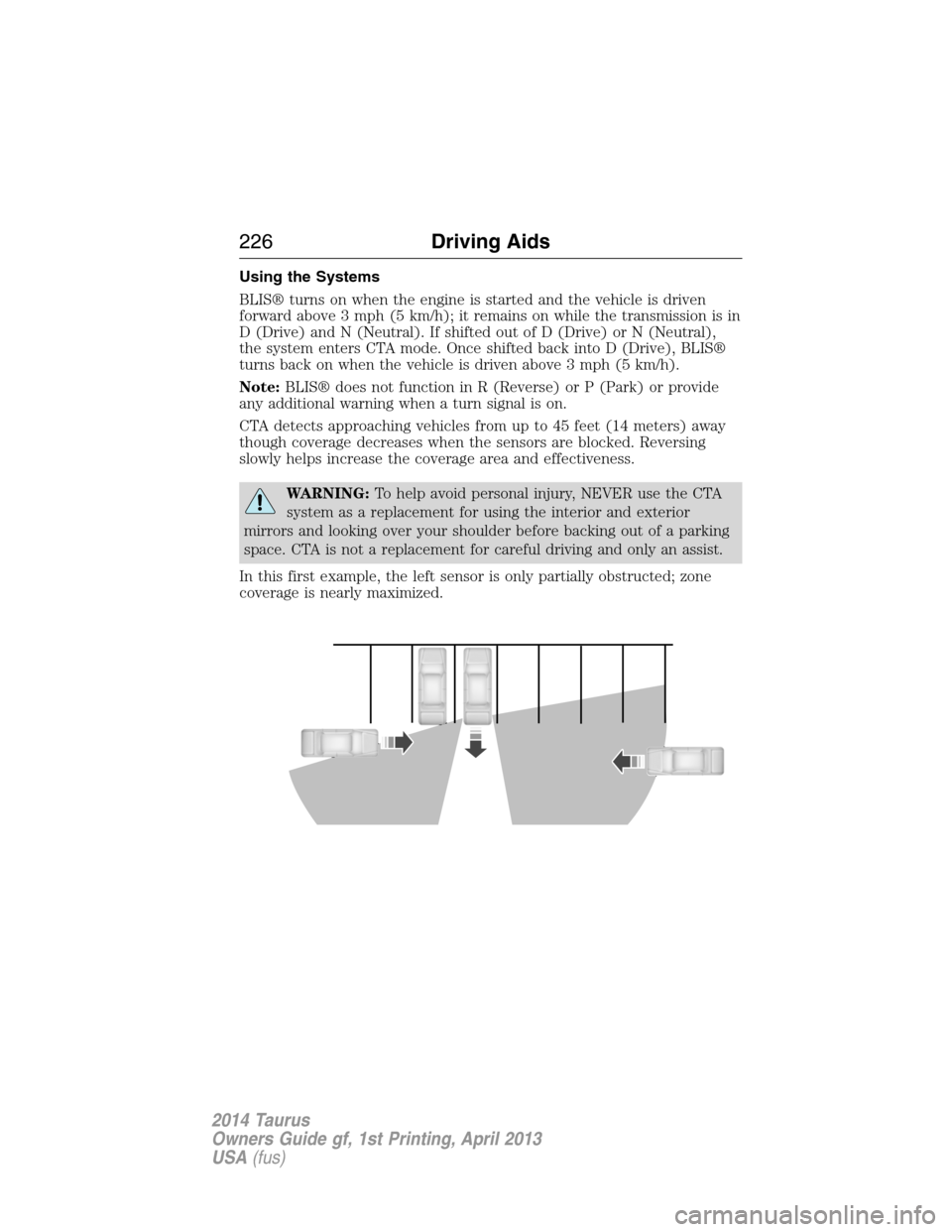 FORD TAURUS 2014 6.G Owners Guide Using the Systems
BLIS® turns on when the engine is started and the vehicle is driven
forward above 3 mph (5 km/h); it remains on while the transmission is in
D (Drive) and N (Neutral). If shifted ou FORD TAURUS 2014 6.G Owners Guide Using the Systems
BLIS® turns on when the engine is started and the vehicle is driven
forward above 3 mph (5 km/h); it remains on while the transmission is in
D (Drive) and N (Neutral). If shifted ou
